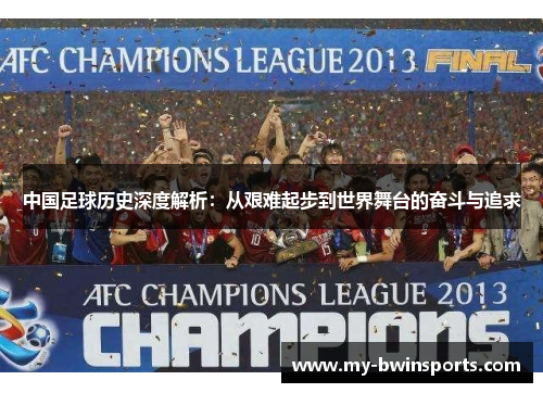 中国足球历史深度解析：从艰难起步到世界舞台的奋斗与追求