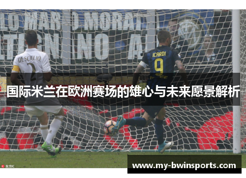 国际米兰在欧洲赛场的雄心与未来愿景解析