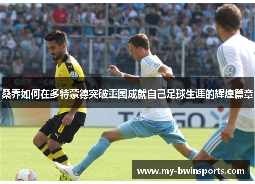 桑乔如何在多特蒙德突破重围成就自己足球生涯的辉煌篇章
