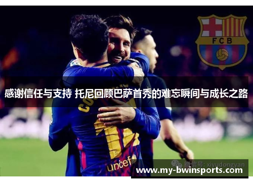 感谢信任与支持 托尼回顾巴萨首秀的难忘瞬间与成长之路