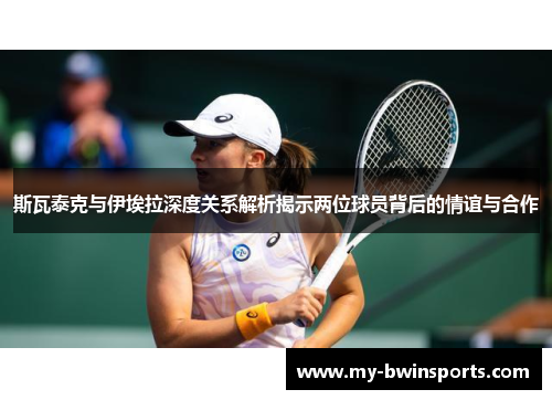 斯瓦泰克与伊埃拉深度关系解析揭示两位球员背后的情谊与合作