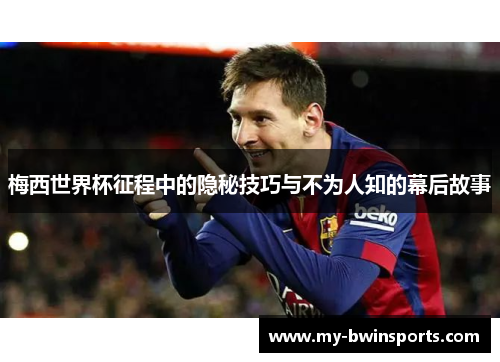 梅西世界杯征程中的隐秘技巧与不为人知的幕后故事