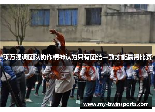 莱万强调团队协作精神认为只有团结一致才能赢得比赛