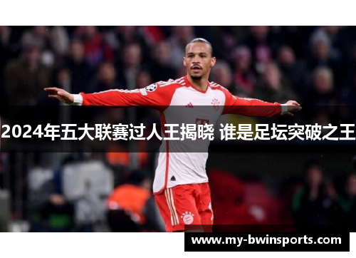 2024年五大联赛过人王揭晓 谁是足坛突破之王