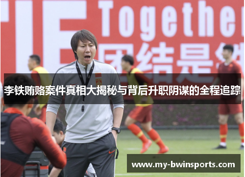 李铁贿赂案件真相大揭秘与背后升职阴谋的全程追踪