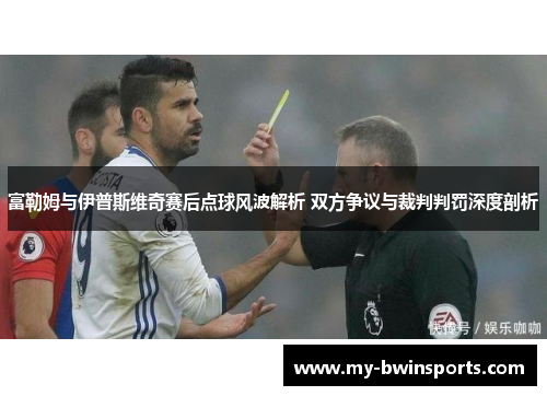富勒姆与伊普斯维奇赛后点球风波解析 双方争议与裁判判罚深度剖析