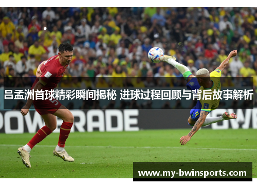 吕孟洲首球精彩瞬间揭秘 进球过程回顾与背后故事解析