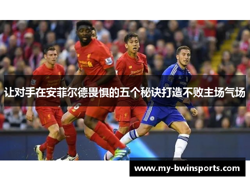 让对手在安菲尔德畏惧的五个秘诀打造不败主场气场