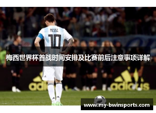 梅西世界杯首战时间安排及比赛前后注意事项详解