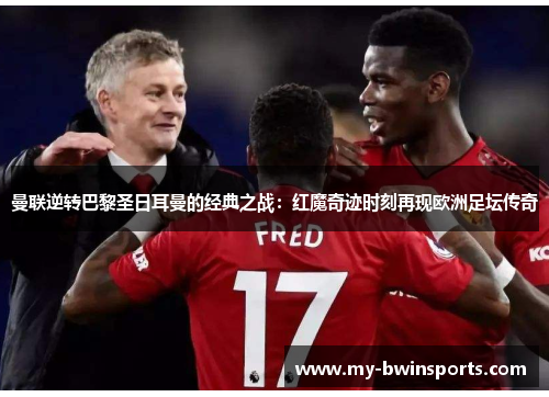 曼联逆转巴黎圣日耳曼的经典之战：红魔奇迹时刻再现欧洲足坛传奇