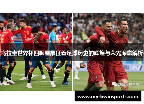 乌拉圭世界杯四颗星象征着足球历史的辉煌与荣光深意解析