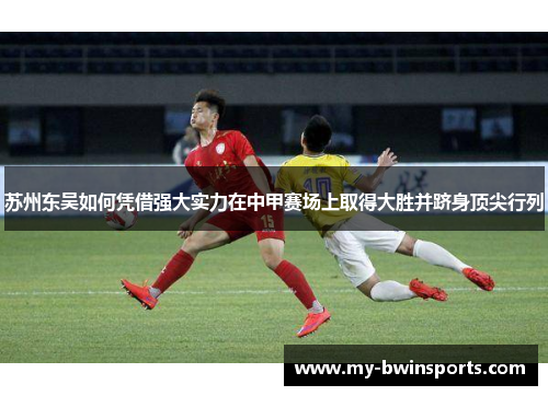 苏州东吴如何凭借强大实力在中甲赛场上取得大胜并跻身顶尖行列