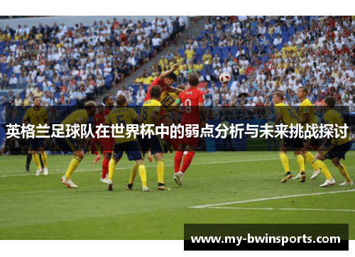 英格兰足球队在世界杯中的弱点分析与未来挑战探讨