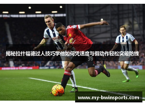 揭秘拉什福德过人技巧学他如何凭速度与假动作轻松突破防线