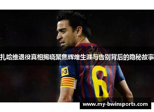 扎哈维退役真相揭晓聚焦辉煌生涯与告别背后的隐秘故事