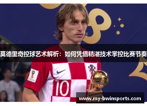 莫德里奇控球艺术解析:如何凭借精湛技术掌控比赛节奏