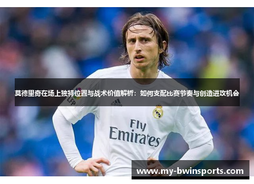 莫德里奇在场上独特位置与战术价值解析:如何支配比赛节奏与创造进攻机会