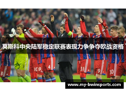莫斯科中央陆军稳定联赛表现力争争夺欧战资格