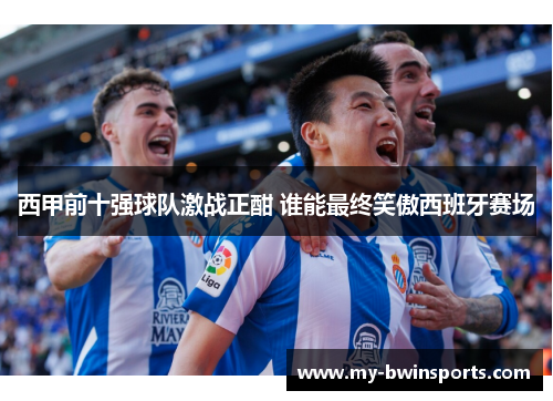 西甲前十强球队激战正酣 谁能最终笑傲西班牙赛场